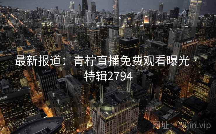 最新报道：青柠直播免费观看曝光 · 特辑2794