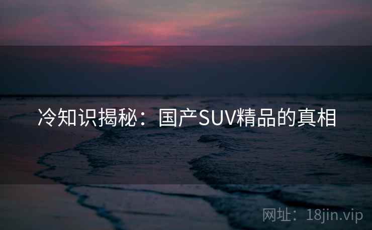 冷知识揭秘：国产SUV精品的真相