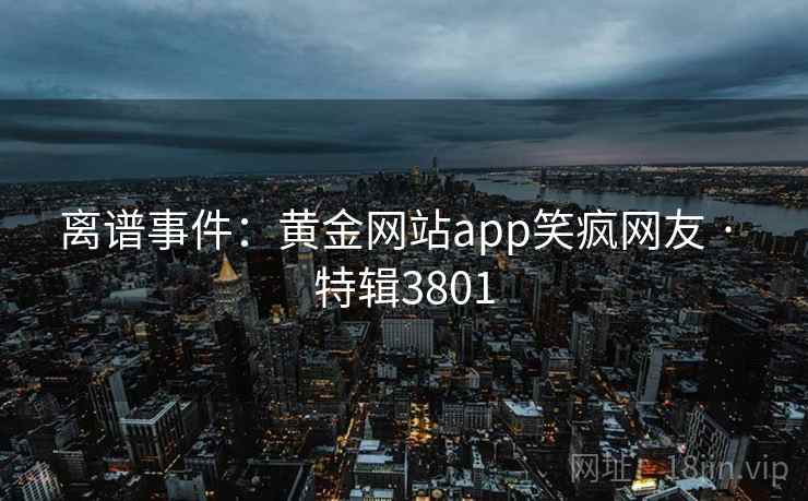 离谱事件：黄金网站app笑疯网友 · 特辑3801