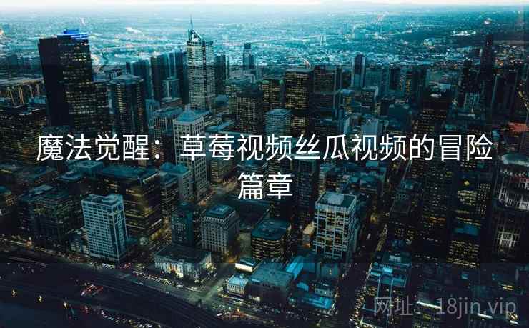 魔法觉醒：草莓视频丝瓜视频的冒险篇章  第1张