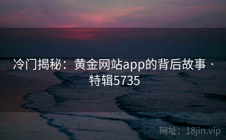 冷门揭秘：黄金网站app的背后故事 · 特辑5735