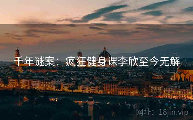 千年谜案：疯狂健身课李欣至今无解
