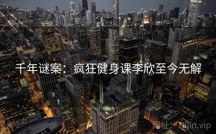 千年谜案：疯狂健身课李欣至今无解