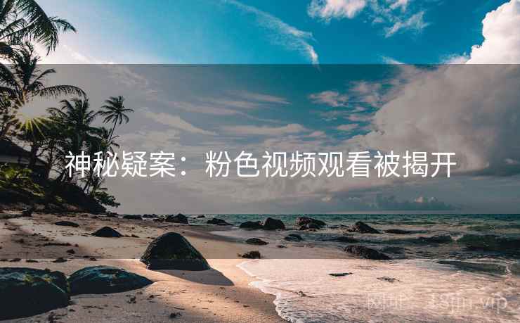 神秘疑案：粉色视频观看被揭开