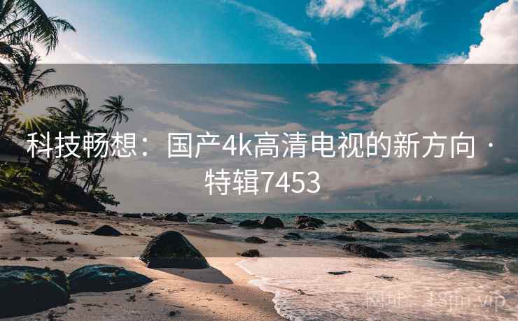 科技畅想：国产4k高清电视的新方向 · 特辑7453