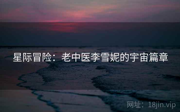 星际冒险：老中医李雪妮的宇宙篇章