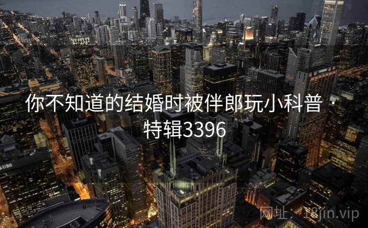你不知道的结婚时被伴郎玩小科普 · 特辑3396