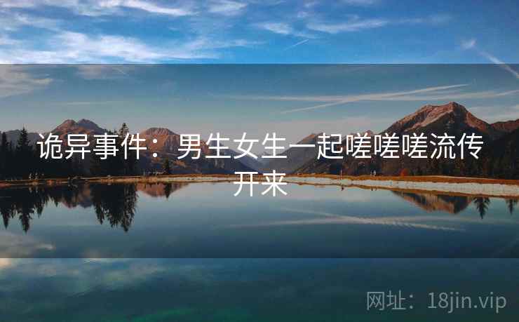 诡异事件：男生女生一起嗟嗟嗟流传开来