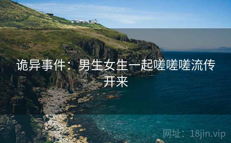 诡异事件：男生女生一起嗟嗟嗟流传开来