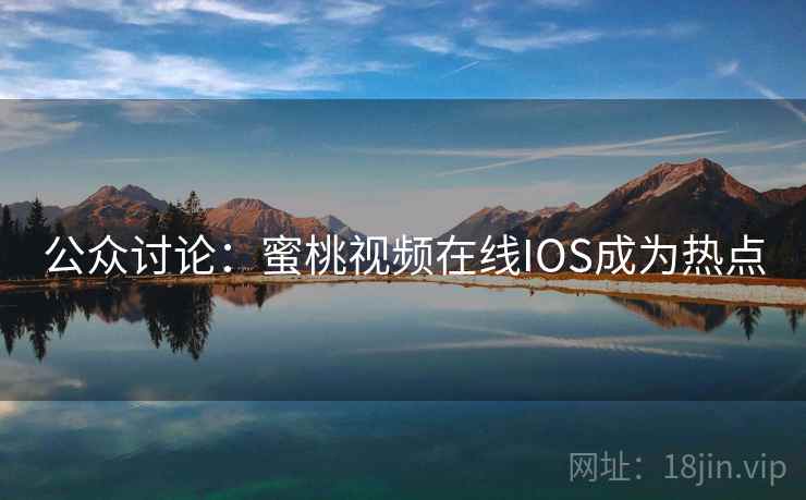 公众讨论：蜜桃视频在线IOS成为热点