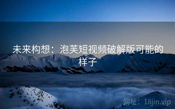 未来构想：泡芙短视频破解版可能的样子
