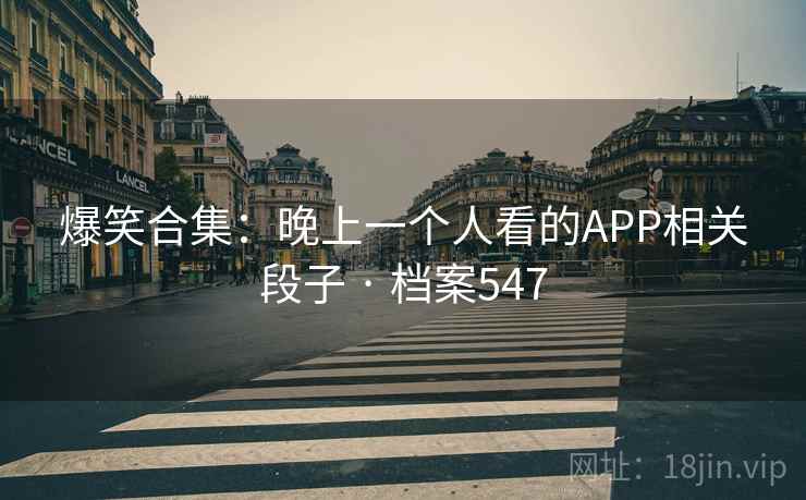 爆笑合集：晚上一个人看的APP相关段子 · 档案547