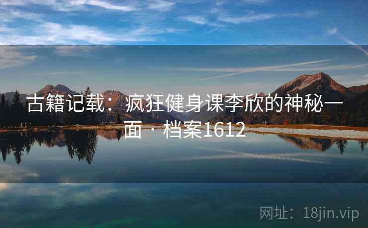 古籍记载：疯狂健身课李欣的神秘一面 · 档案1612
