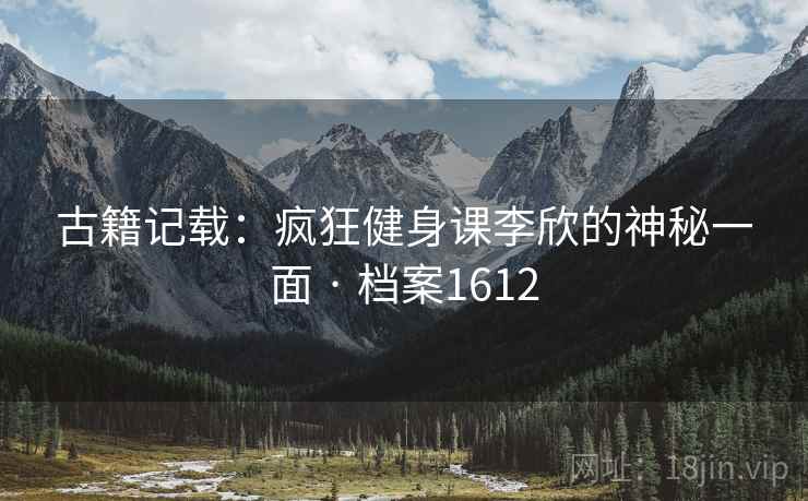 古籍记载：疯狂健身课李欣的神秘一面 · 档案1612