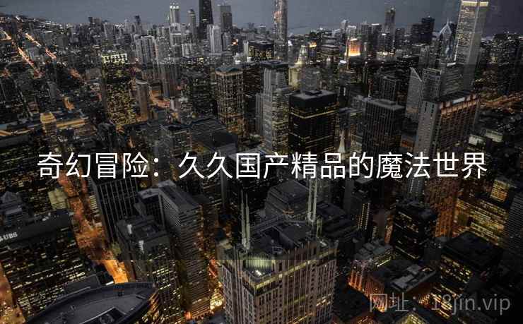 奇幻冒险：久久国产精品的魔法世界