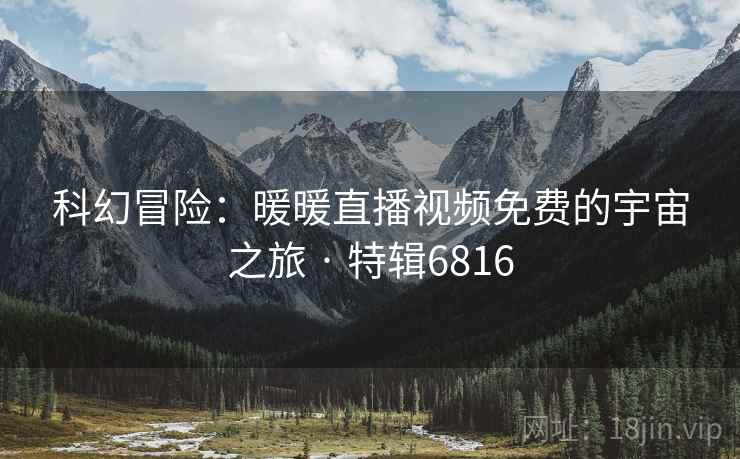 科幻冒险：暖暖直播视频免费的宇宙之旅 · 特辑6816