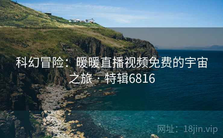 科幻冒险：暖暖直播视频免费的宇宙之旅 · 特辑6816