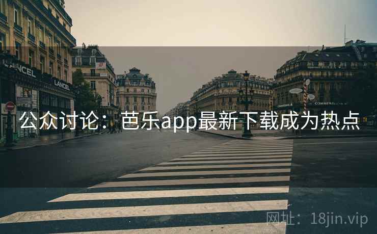 公众讨论：芭乐app最新下载成为热点