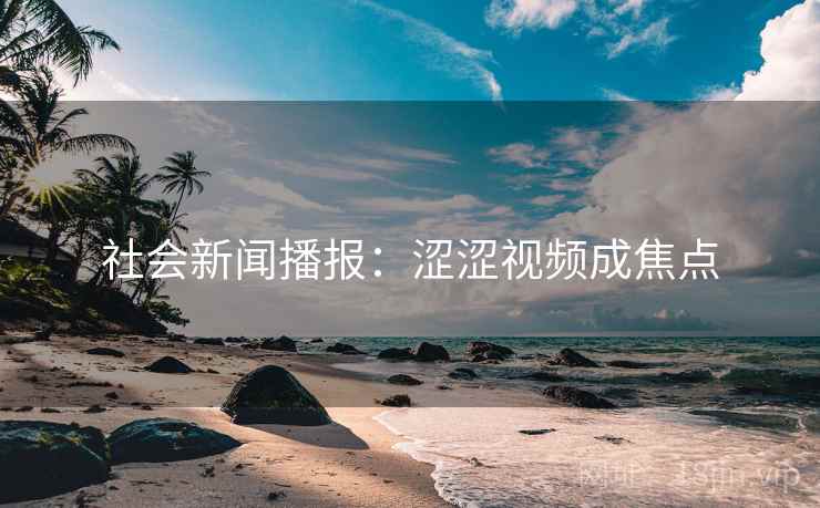 社会新闻播报：涩涩视频成焦点