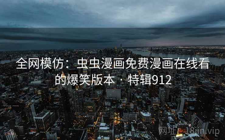 全网模仿：虫虫漫画免费漫画在线看的爆笑版本 · 特辑912