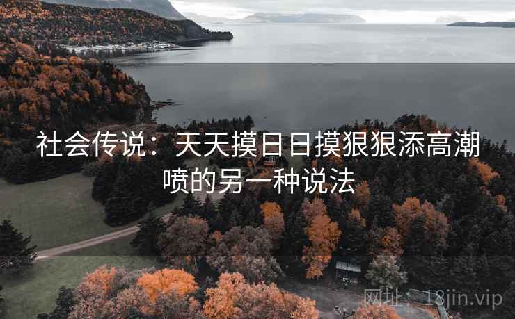 社会传说：天天摸日日摸狠狠添高潮喷的另一种说法