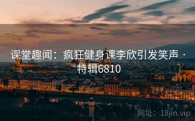 课堂趣闻：疯狂健身课李欣引发笑声 · 特辑6810