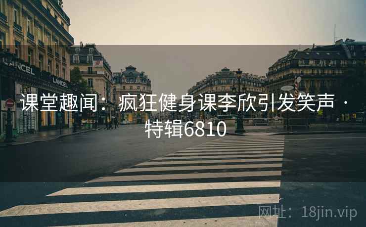 课堂趣闻：疯狂健身课李欣引发笑声 · 特辑6810