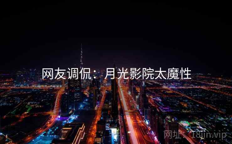网友调侃：月光影院太魔性