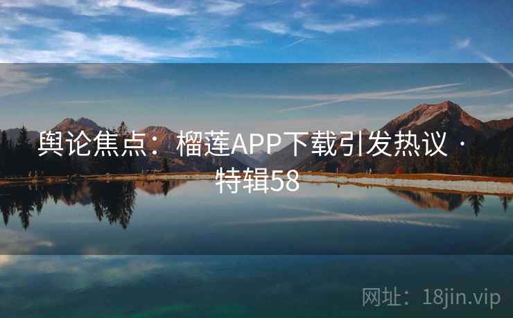 舆论焦点：榴莲APP下载引发热议 · 特辑58