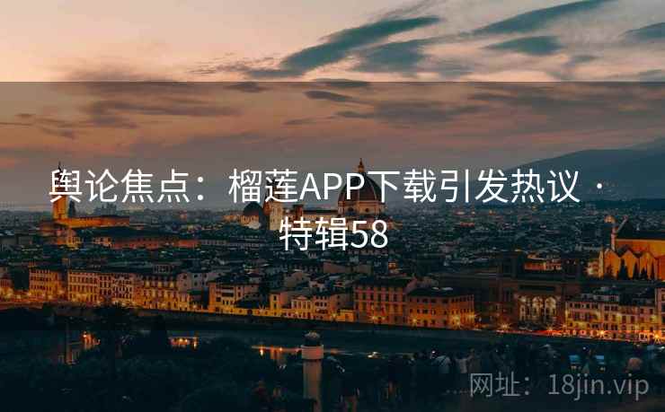 舆论焦点：榴莲APP下载引发热议 · 特辑58