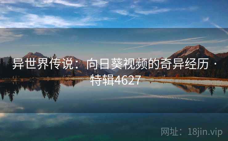 异世界传说：向日葵视频的奇异经历 · 特辑4627