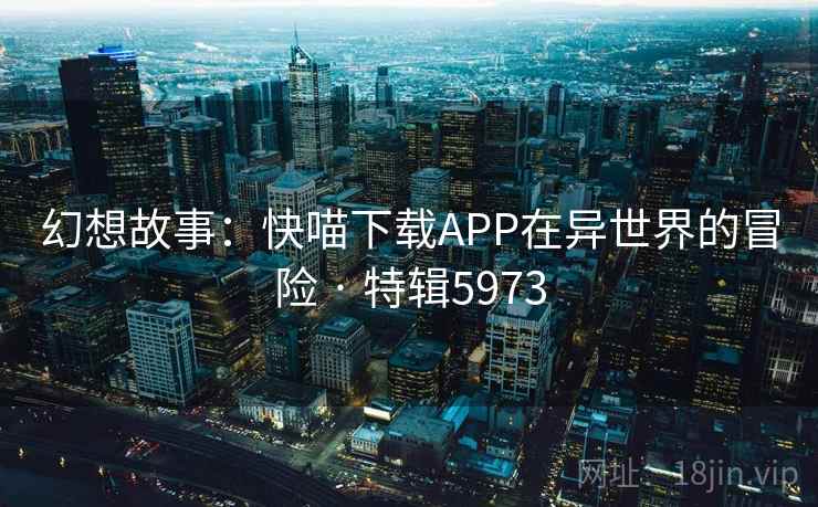 幻想故事：快喵下载APP在异世界的冒险 · 特辑5973