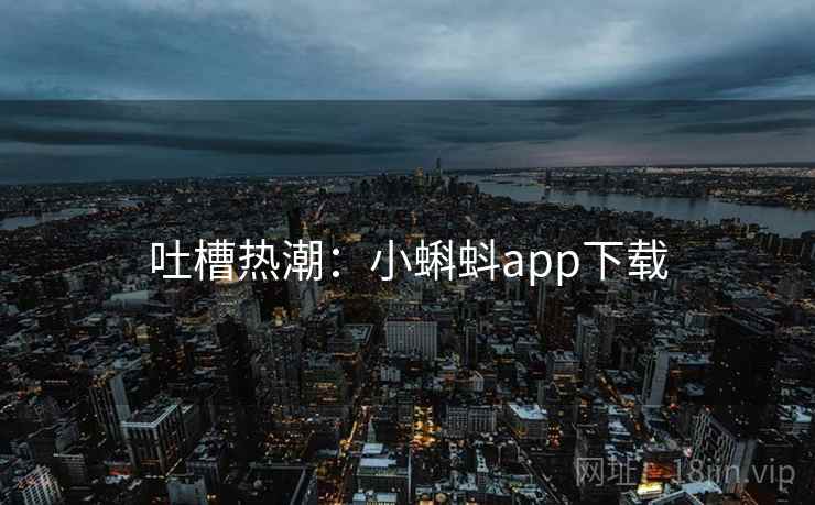 吐槽热潮:小蝌蚪app下载 第2张 吐槽热潮:小蝌蚪app下载 第2张