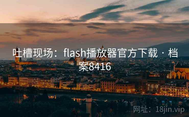 吐槽现场:flash播放器官方下载 · 档案8416 第1张 吐槽现场:flash播放器官方下载 · 档案8416 第1张
