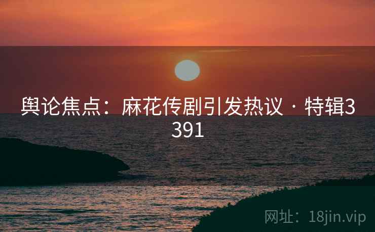 舆论焦点：麻花传剧引发热议 · 特辑3391