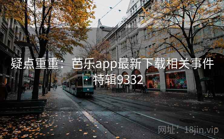 疑点重重：芭乐app最新下载相关事件 · 特辑9332  第1张