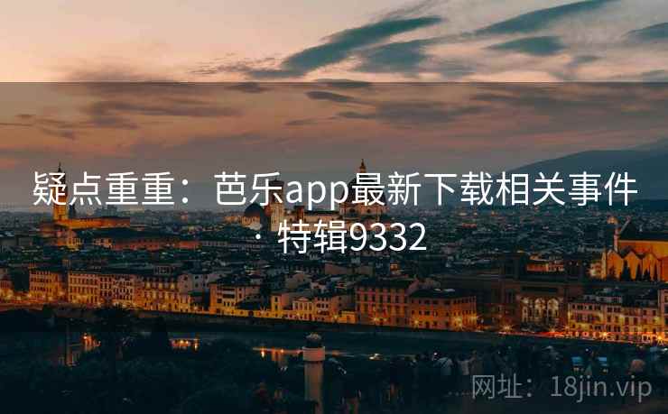 疑点重重：芭乐app最新下载相关事件 · 特辑9332  第2张