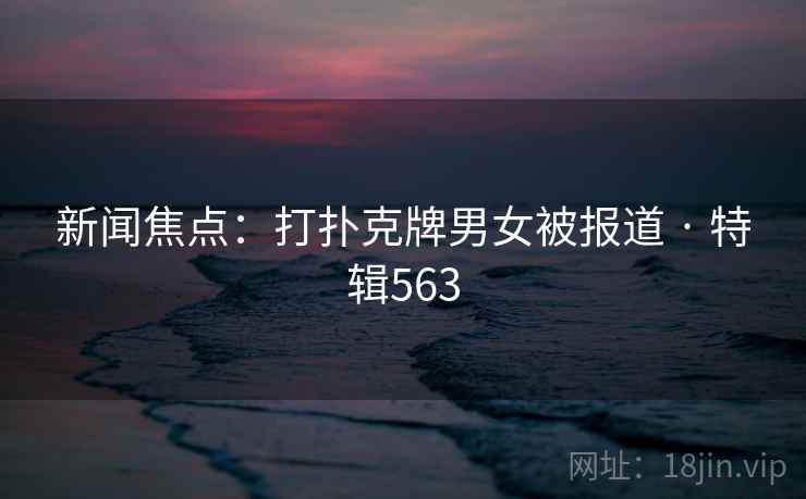 新闻焦点：打扑克牌男女被报道 · 特辑563