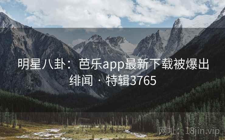 明星八卦:芭乐app最新下载被爆出绯闻 · 特辑3765 第1张 明星八卦:芭乐app最新下载被爆出绯闻 · 特辑3765 第1张