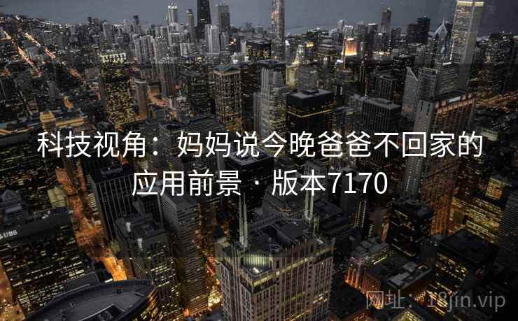 科技视角:妈妈说今晚爸爸不回家的应用前景 · 版本7170