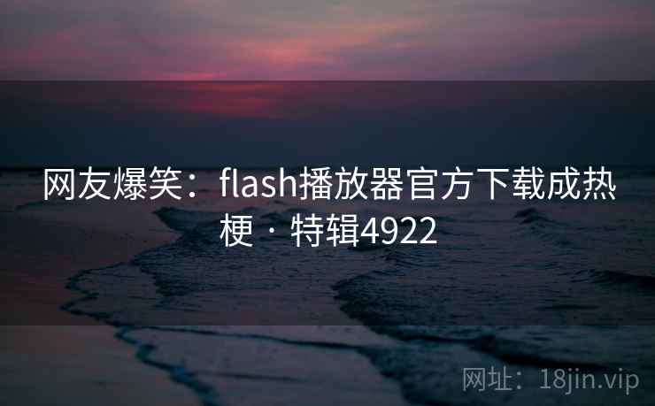 网友爆笑:flash播放器官方下载成热梗 · 特辑4922