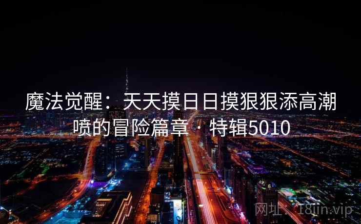 魔法觉醒:天天摸日日摸狠狠添高潮喷的冒险篇章 · 特辑5010