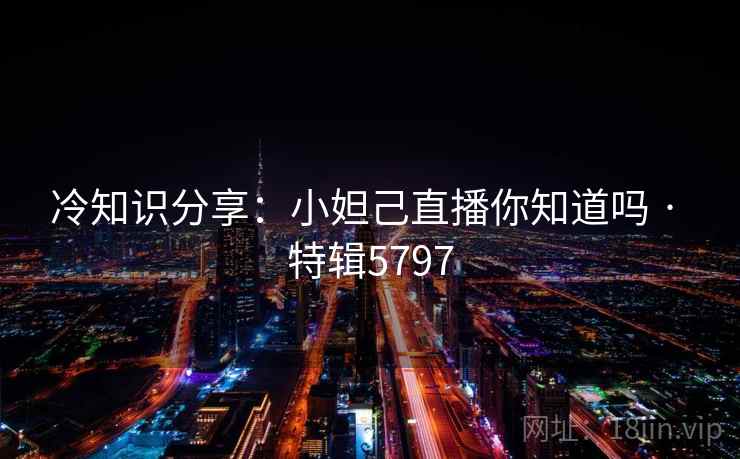 冷知识分享:小妲己直播你知道吗 · 特辑5797