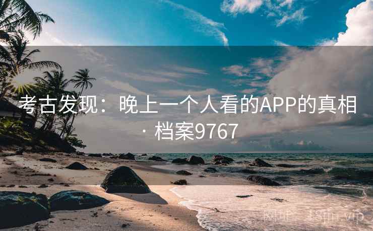 考古发现:晚上一个人看的APP的真相 · 档案9767