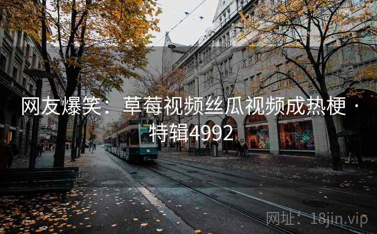 网友爆笑:草莓视频丝瓜视频成热梗 · 特辑4992