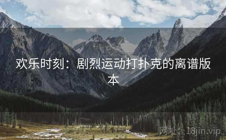 欢乐时刻：剧烈运动打扑克的离谱版本