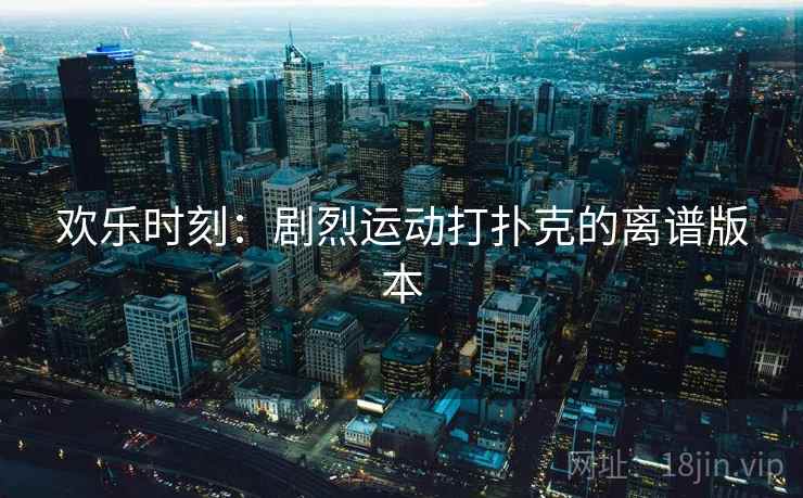 欢乐时刻：剧烈运动打扑克的离谱版本