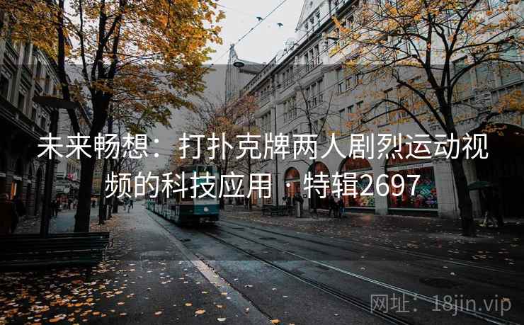 未来畅想:打扑克牌两人剧烈运动视频的科技应用 · 特辑2697