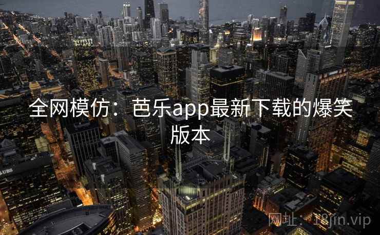 全网模仿:芭乐app最新下载的爆笑版本