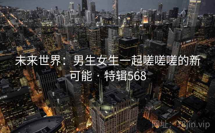 未来世界:男生女生一起嗟嗟嗟的新可能 · 特辑568
